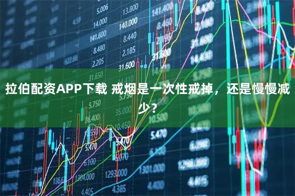 拉伯配资APP下载 戒烟是一次性戒掉，还是慢慢减少？