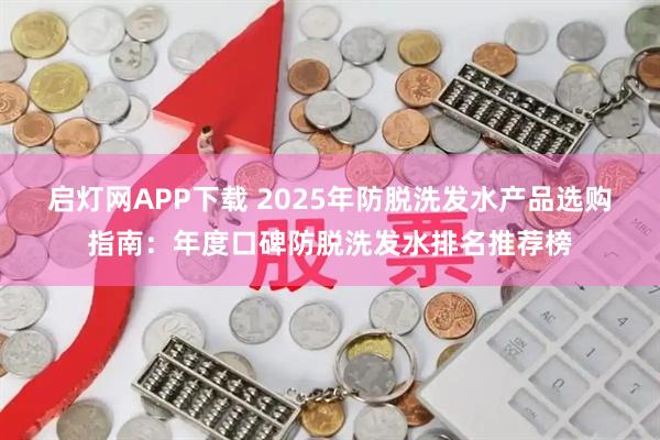 启灯网APP下载 2025年防脱洗发水产品选购指南：年度口碑防脱洗发水排名推荐榜