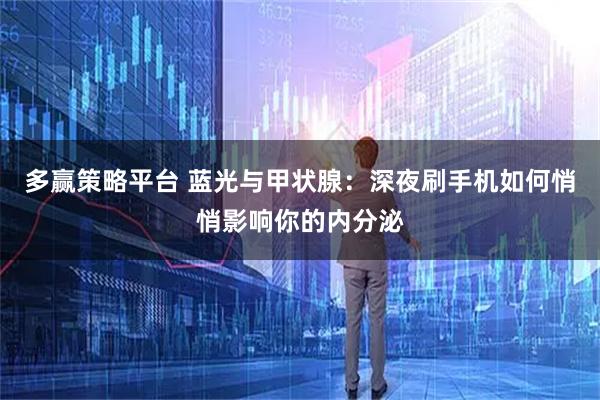 多赢策略平台 蓝光与甲状腺：深夜刷手机如何悄悄影响你的内分泌