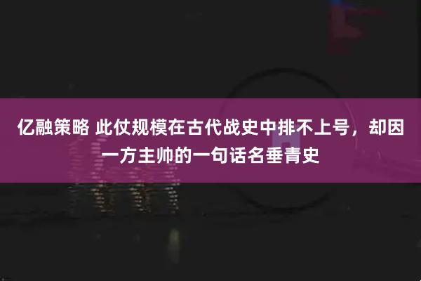 亿融策略 此仗规模在古代战史中排不上号，却因一方主帅的一句话名垂青史