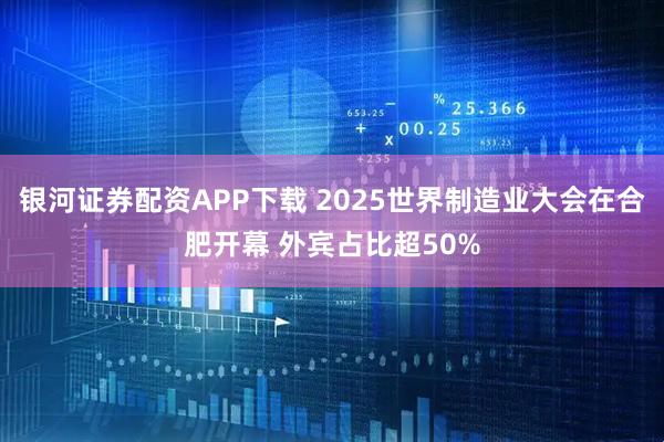 银河证券配资APP下载 2025世界制造业大会在合肥开幕 外宾占比超50%