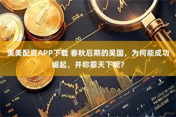 美美配资APP下载 春秋后期的吴国，为何能成功崛起，并称霸天下呢？