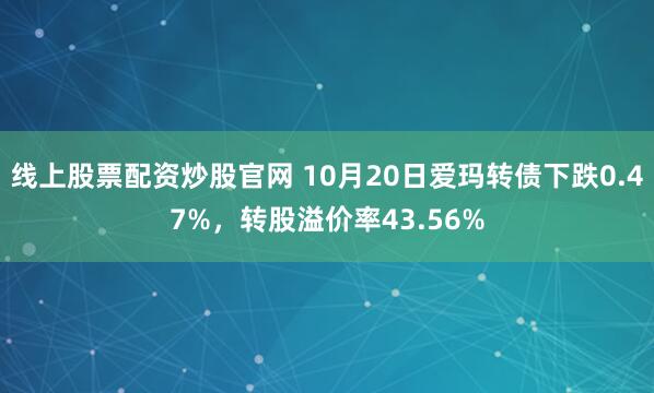 线上股票配资炒股官网 10月20日爱玛转债下跌0.47%，转股溢价率43.56%