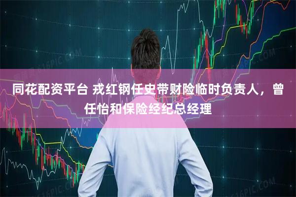 同花配资平台 戎红钢任史带财险临时负责人，曾任怡和保险经纪总经理