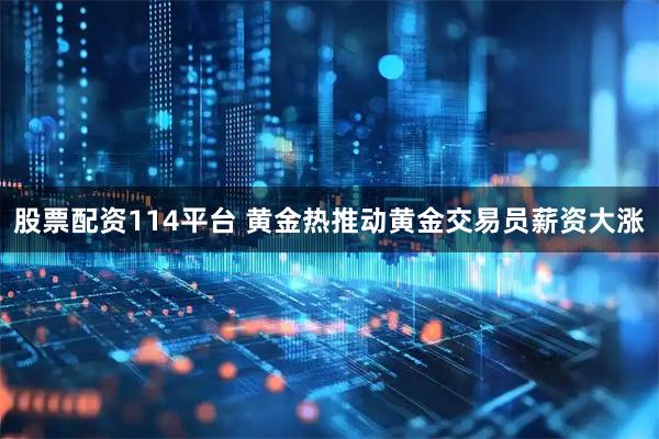股票配资114平台 黄金热推动黄金交易员薪资大涨