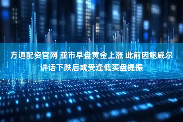 方道配资官网 亚市早盘黄金上涨 此前因鲍威尔讲话下跌后或受逢低买盘提振