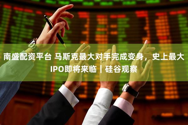 南盛配资平台 马斯克最大对手完成变身，史上最大IPO即将来临｜硅谷观察