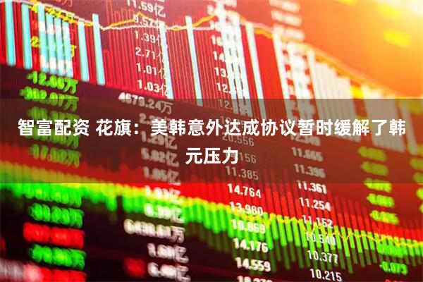 智富配资 花旗：美韩意外达成协议暂时缓解了韩元压力