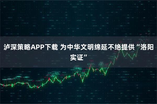 泸深策略APP下载 为中华文明绵延不绝提供“洛阳实证”