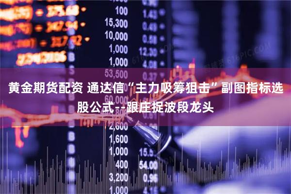 黄金期货配资 通达信“主力吸筹狙击”副图指标选股公式--跟庄捉波段龙头