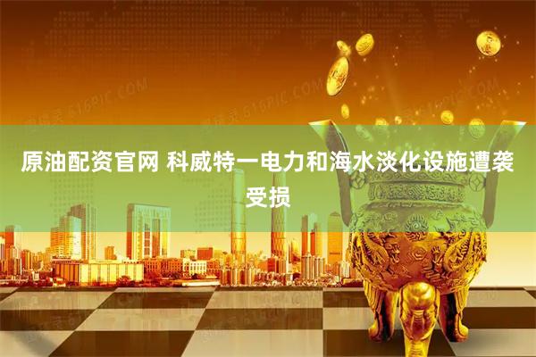 原油配资官网 科威特一电力和海水淡化设施遭袭受损