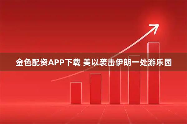 金色配资APP下载 美以袭击伊朗一处游乐园