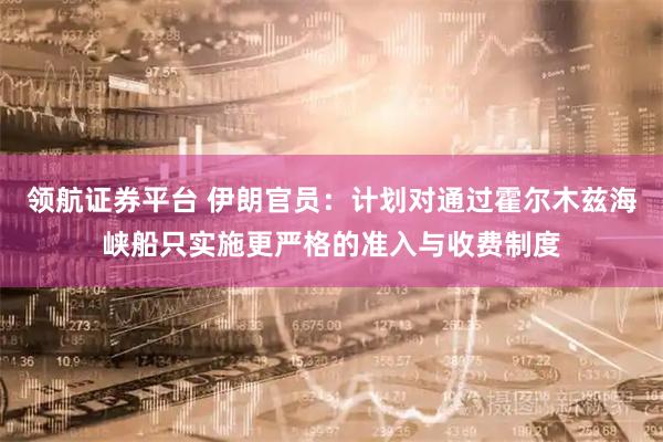 领航证券平台 伊朗官员：计划对通过霍尔木兹海峡船只实施更严格的准入与收费制度