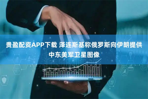 贵盈配资APP下载 泽连斯基称俄罗斯向伊朗提供中东美军卫星图像