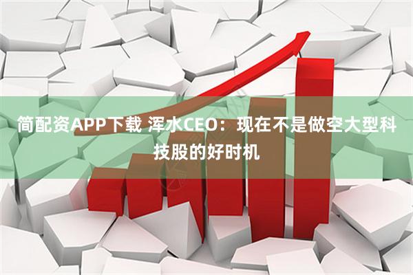 简配资APP下载 浑水CEO：现在不是做空大型科技股的好时机
