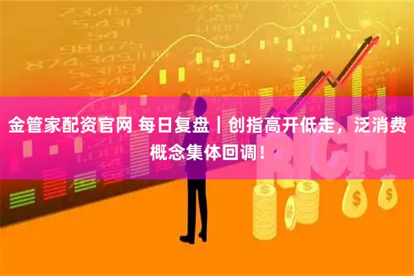 金管家配资官网 每日复盘｜创指高开低走，泛消费概念集体回调！