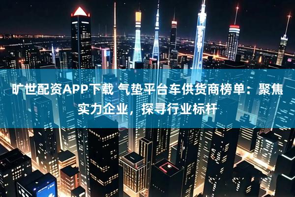 旷世配资APP下载 气垫平台车供货商榜单：聚焦实力企业，探寻行业标杆