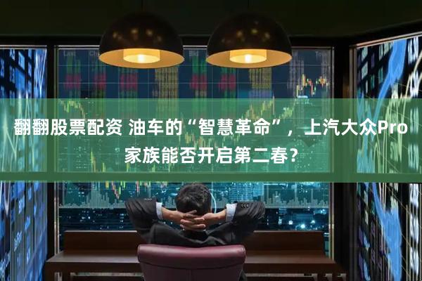 翻翻股票配资 油车的“智慧革命”，上汽大众Pro家族能否开启第二春？