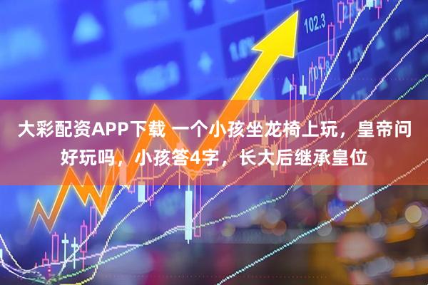 大彩配资APP下载 一个小孩坐龙椅上玩，皇帝问好玩吗，小孩答4字，长大后继承皇位