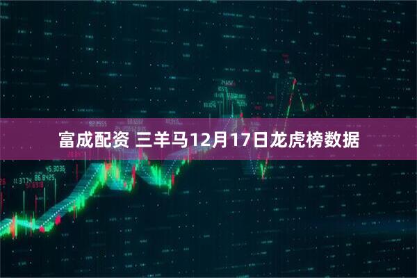 富成配资 三羊马12月17日龙虎榜数据