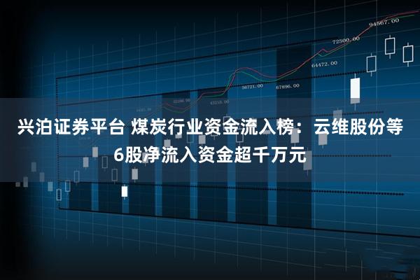 兴泊证券平台 煤炭行业资金流入榜：云维股份等6股净流入资金超千万元