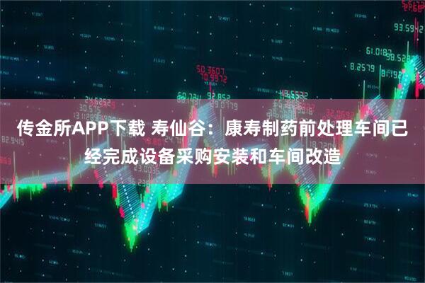 传金所APP下载 寿仙谷：康寿制药前处理车间已经完成设备采购安装和车间改造