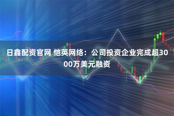 日鑫配资官网 恺英网络：公司投资企业完成超3000万美元融资