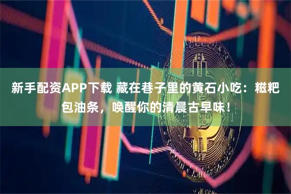 新手配资APP下载 藏在巷子里的黄石小吃：糍粑包油条，唤醒你的清晨古早味！
