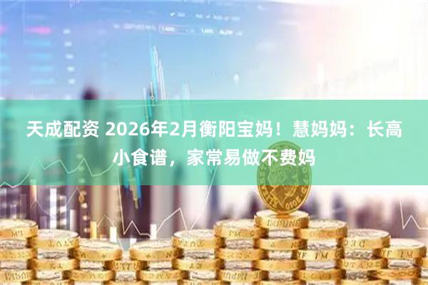 天成配资 2026年2月衡阳宝妈！慧妈妈：长高小食谱，家常易做不费妈