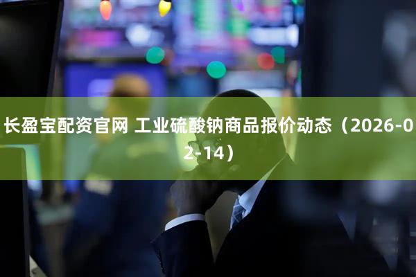 长盈宝配资官网 工业硫酸钠商品报价动态（2026-02-14）