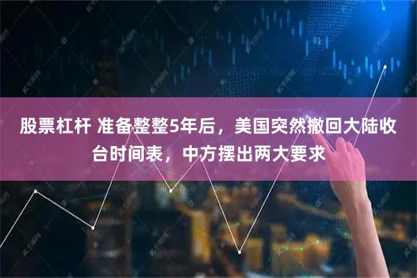 股票杠杆 准备整整5年后，美国突然撤回大陆收台时间表，中方摆出两大要求