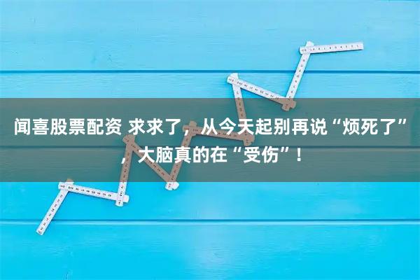 闻喜股票配资 求求了，从今天起别再说“烦死了”，大脑真的在“受伤”！