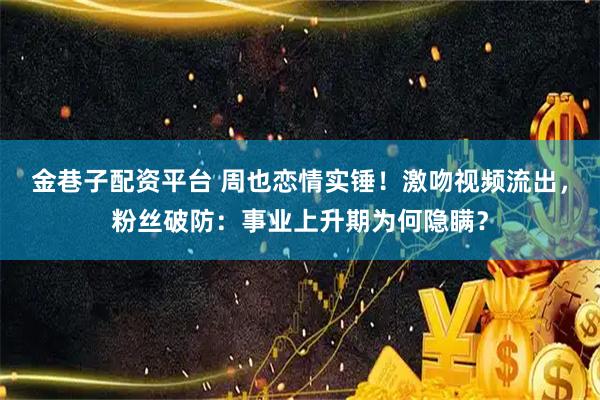 金巷子配资平台 周也恋情实锤！激吻视频流出，粉丝破防：事业上升期为何隐瞒？